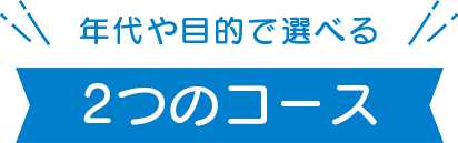 年代や目的で選べる 2つのコース