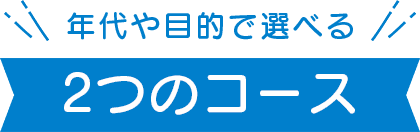年代や目的で選べる 2つのコース