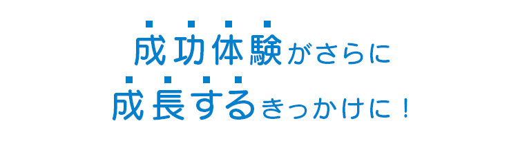 成功体験がさらに成長するきっかけに！