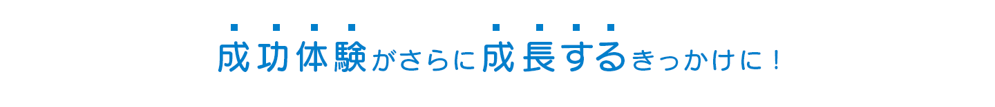 成功体験がさらに成長するきっかけに！